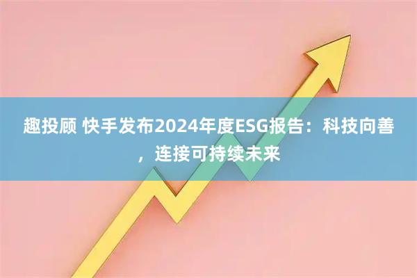 趣投顾 快手发布2024年度ESG报告：科技向善，连接可持续未来