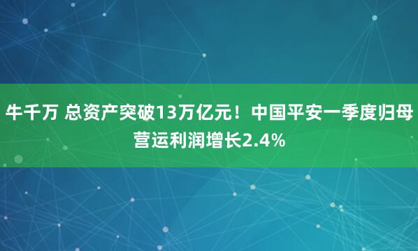 牛千万 总资产突破13万亿元！中国平安一季度归母营运利润增长2.4%