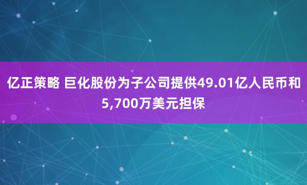 亿正策略 巨化股份为子公司提供49.01亿人民币和5,700万美元担保