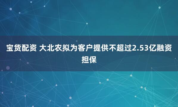 宝货配资 大北农拟为客户提供不超过2.53亿融资担保