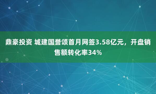 鼎豪投资 城建国誉颂首月网签3.58亿元，开盘销售额转化率34%