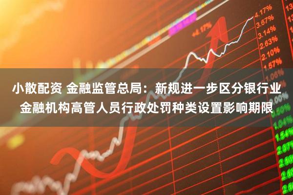 小散配资 金融监管总局：新规进一步区分银行业金融机构高管人员行政处罚种类设置影响期限