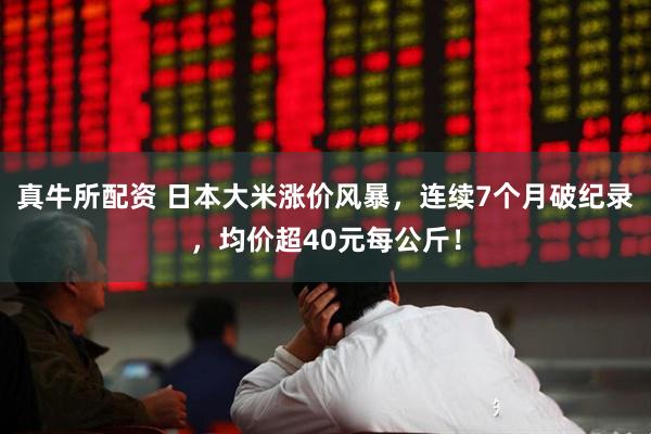 真牛所配资 日本大米涨价风暴，连续7个月破纪录，均价超40元每公斤！