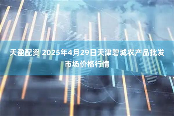 天盈配资 2025年4月29日天津碧城农产品批发市场价格行情