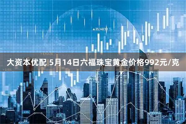 大资本优配 5月14日六福珠宝黄金价格992元/克