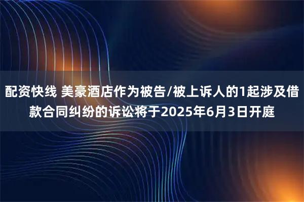 配资快线 美豪酒店作为被告/被上诉人的1起涉及借款合同纠纷的诉讼将于2025年6月3日开庭