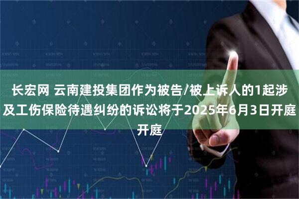 长宏网 云南建投集团作为被告/被上诉人的1起涉及工伤保险待遇纠纷的诉讼将于2025年6月3日开庭
