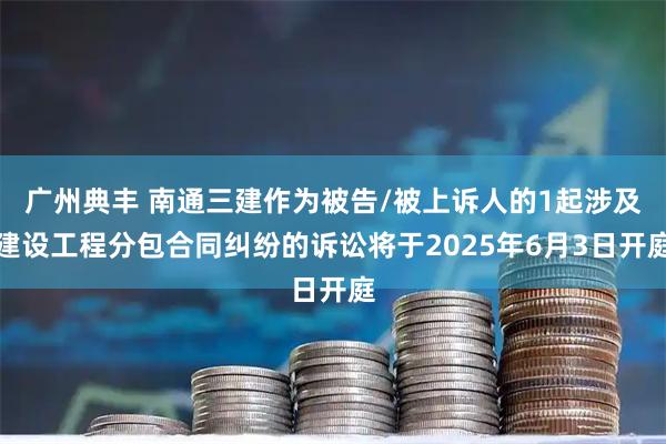 广州典丰 南通三建作为被告/被上诉人的1起涉及建设工程分包合同纠纷的诉讼将于2025年6月3日开庭