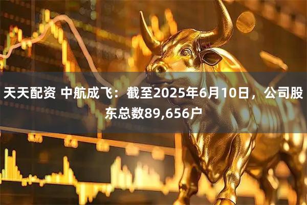 天天配资 中航成飞：截至2025年6月10日，公司股东总数89,656户
