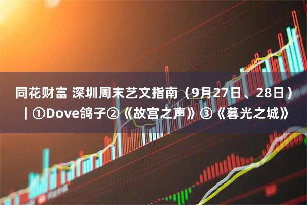 同花财富 深圳周末艺文指南（9月27日、28日）｜①Dove鸽子②《故宫之声》③《暮光之城》