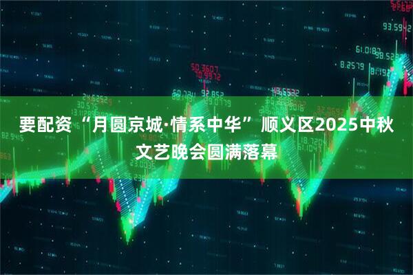 要配资 “月圆京城·情系中华” 顺义区2025中秋文艺晚会圆满落幕