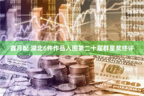 鑫月配 湖北6件作品入围第二十届群星奖终评