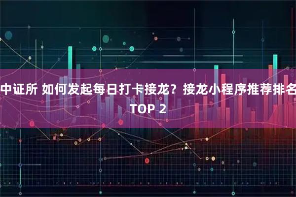 中证所 如何发起每日打卡接龙？接龙小程序推荐排名TOP 2