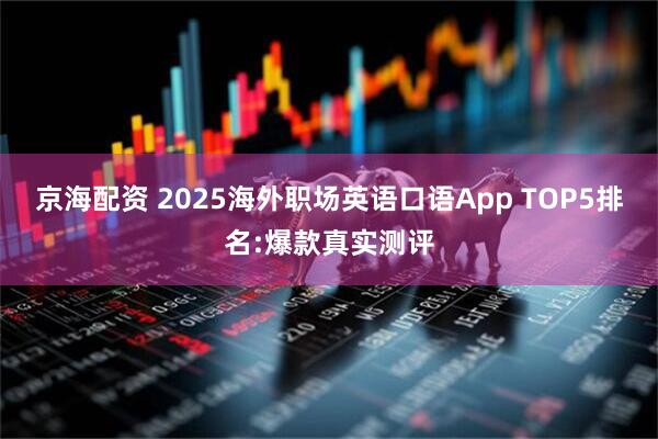 京海配资 2025海外职场英语口语App TOP5排名:爆款真实测评