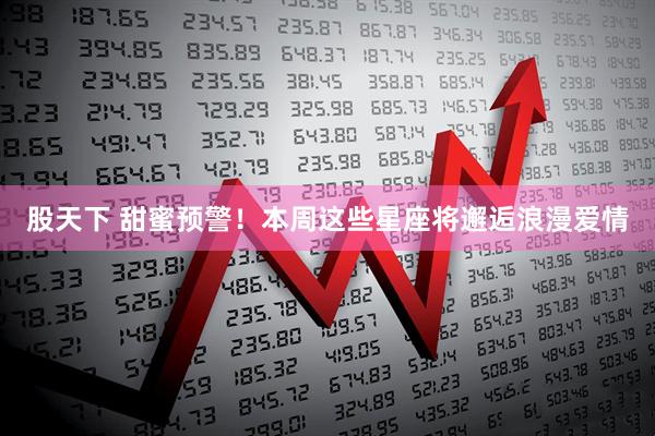 股天下 甜蜜预警！本周这些星座将邂逅浪漫爱情