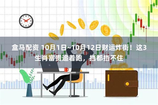 盒马配资 10月1日~10月12日财运炸街！这3生肖富贵追着跑，挡都挡不住