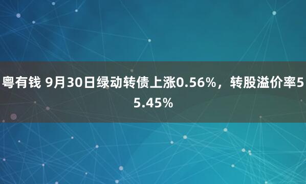 粤有钱 9月30日绿动转债上涨0.56%，转股溢价率55.45%
