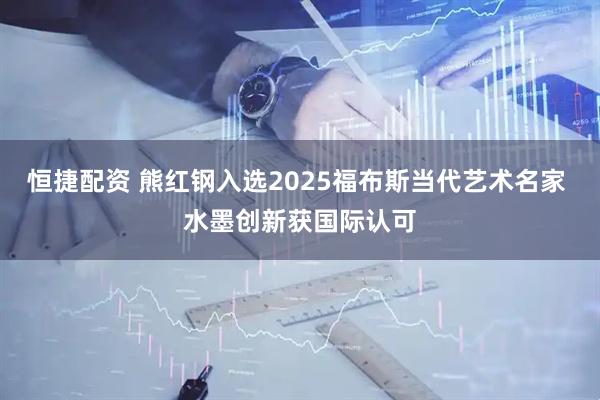 恒捷配资 熊红钢入选2025福布斯当代艺术名家 水墨创新获国际认可