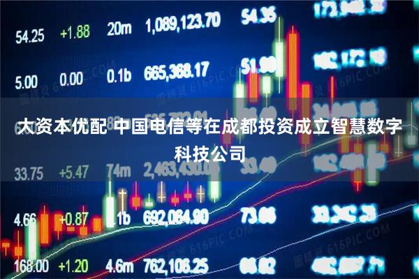 大资本优配 中国电信等在成都投资成立智慧数字科技公司