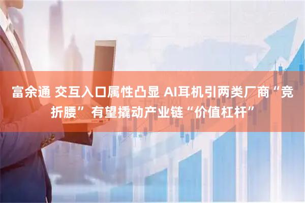 富余通 交互入口属性凸显 AI耳机引两类厂商“竞折腰” 有望撬动产业链“价值杠杆”
