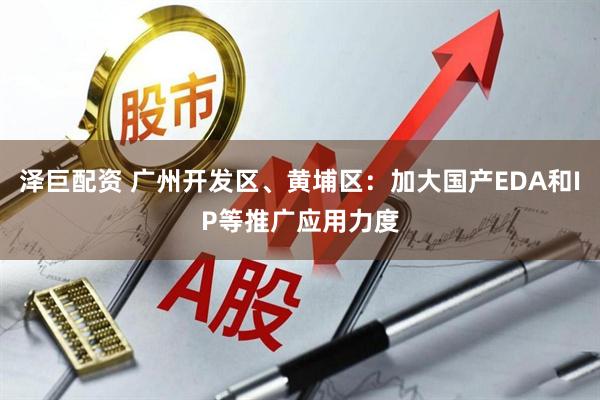泽巨配资 广州开发区、黄埔区：加大国产EDA和IP等推广应用力度