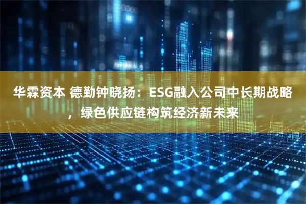 华霖资本 德勤钟晓扬：ESG融入公司中长期战略，绿色供应链构筑经济新未来