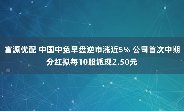 富源优配 中国中免早盘逆市涨近5% 公司首次中期分红拟每10股派现2.50元