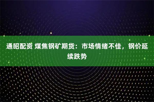 通昭配资 煤焦钢矿期货：市场情绪不佳，钢价延续跌势