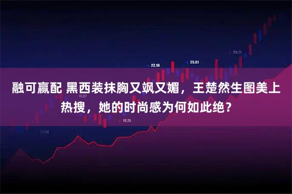 融可赢配 黑西装抹胸又飒又媚，王楚然生图美上热搜，她的时尚感为何如此绝？