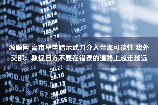 源顺网 高市早苗暗示武力介入台海可能性 我外交部：敦促日方不要在错误的道路上越走越远