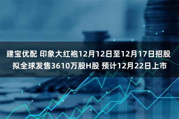 建宝优配 印象大红袍12月12日至12月17日招股 拟全球发售3610万股H股 预计12月22日上市