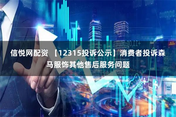 信悦网配资 【12315投诉公示】消费者投诉森马服饰其他售后服务问题