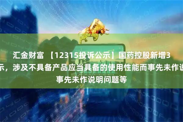汇金财富 【12315投诉公示】国药控股新增3件投诉公示，涉及不具备产品应当具备的使用性能而事先未作说明问题等