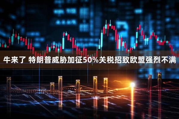牛来了 特朗普威胁加征50%关税招致欧盟强烈不满