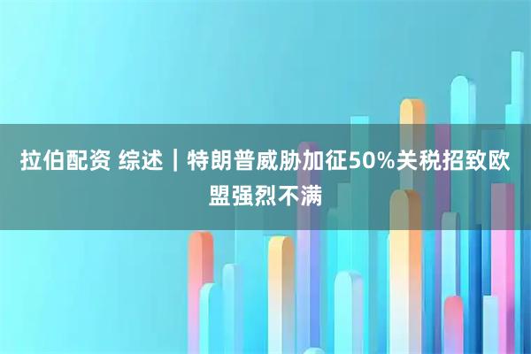 拉伯配资 综述｜特朗普威胁加征50%关税招致欧盟强烈不满