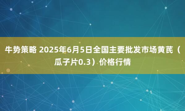 牛势策略 2025年6月5日全国主要批发市场黄芪（瓜子片0.3）价格行情