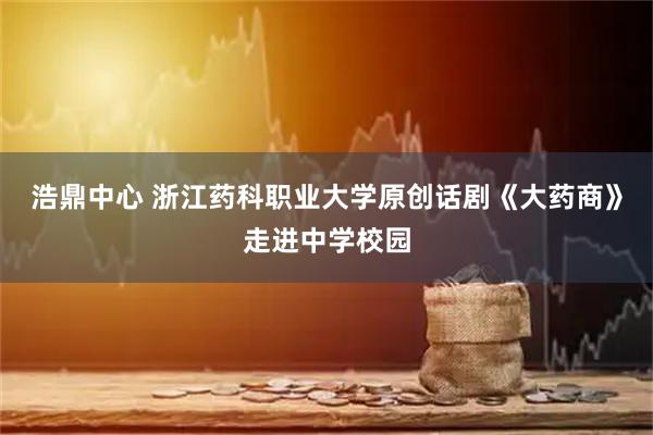 浩鼎中心 浙江药科职业大学原创话剧《大药商》走进中学校园