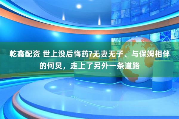 乾鑫配资 世上没后悔药?无妻无子、与保姆相伴的何炅，走上了另外一条道路