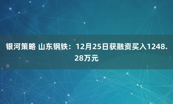 银河策略 山东钢铁：12月25日获融资买入1248.28万元
