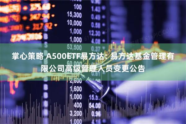 掌心策略 A500ETF易方达: 易方达基金管理有限公司高级管理人员变更公告