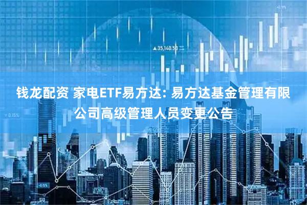 钱龙配资 家电ETF易方达: 易方达基金管理有限公司高级管理人员变更公告