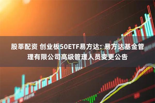股莘配资 创业板50ETF易方达: 易方达基金管理有限公司高级管理人员变更公告