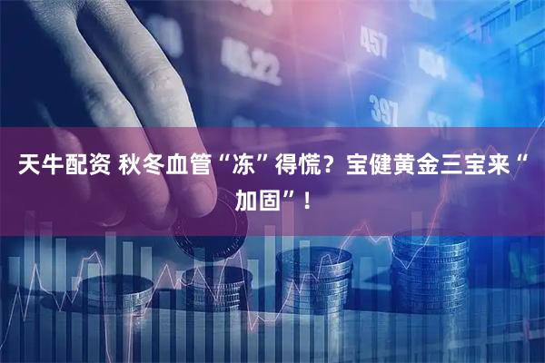 天牛配资 秋冬血管“冻”得慌？宝健黄金三宝来“加固”！