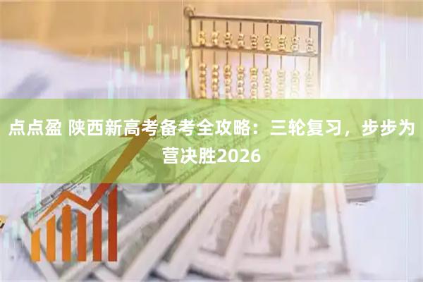 点点盈 陕西新高考备考全攻略：三轮复习，步步为营决胜2026