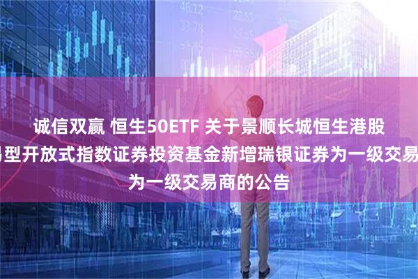 诚信双赢 恒生50ETF 关于景顺长城恒生港股通50交易型开放式指数证券投资基金新增瑞银证券为一级交易商的公告