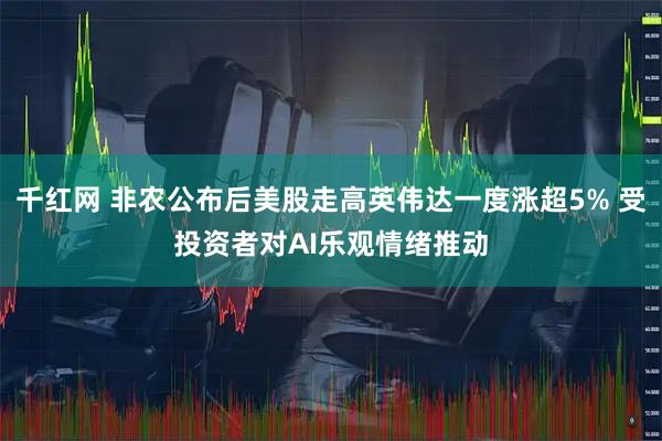 千红网 非农公布后美股走高英伟达一度涨超5% 受投资者对AI乐观情绪推动