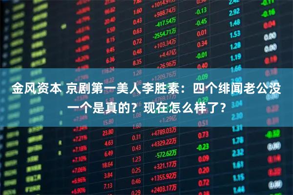 金风资本 京剧第一美人李胜素：四个绯闻老公没一个是真的？现在怎么样了？