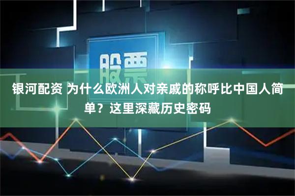 银河配资 为什么欧洲人对亲戚的称呼比中国人简单？这里深藏历史密码