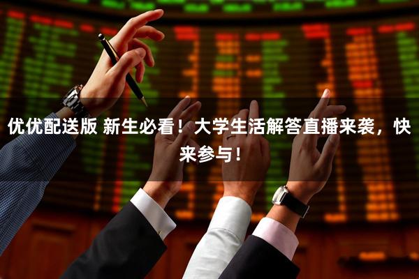 优优配送版 新生必看！大学生活解答直播来袭，快来参与！