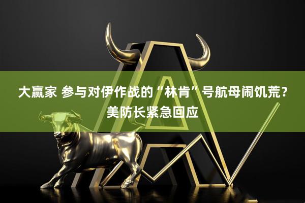 大赢家 参与对伊作战的“林肯”号航母闹饥荒？美防长紧急回应